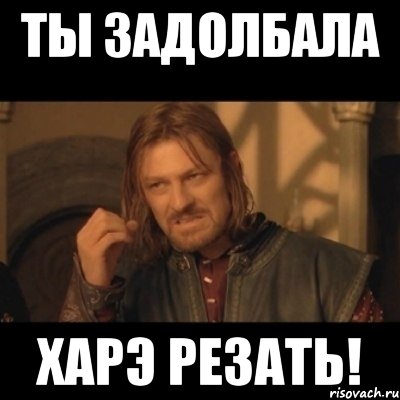 Ты задолбала Харэ резать!