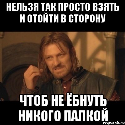 Нельзя так просто взять и отойти в сторону Чтоб не ёбнуть никого палкой, Мем Нельзя просто взять