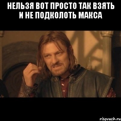 НЕЛЬЗЯ ВОТ ПРОСТО ТАК ВЗЯТЬ И НЕ ПОДКОЛОТЬ МАКСА , Мем Нельзя просто взять