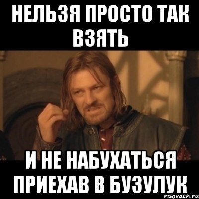 НЕЛЬЗЯ ПРОСТО ТАК ВЗЯТЬ И НЕ НАБУХАТЬСЯ ПРИЕХАВ В БУЗУЛУК, Мем Нельзя просто взять