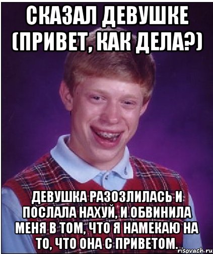 сказал девушке (привет, как дела?) девушка разозлилась и послала нахуй, и обвинила меня в том, что я намекаю на то, что она с приветом.