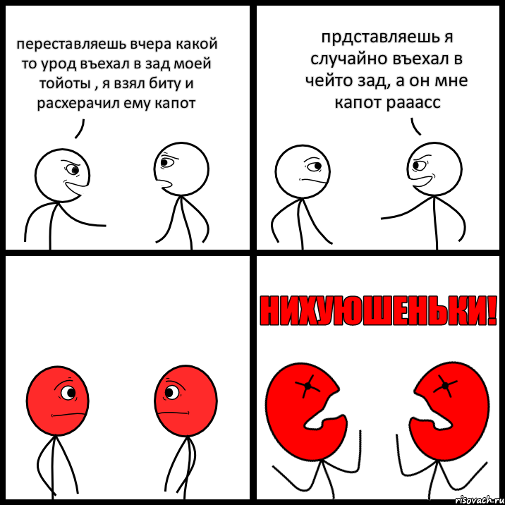 переставляешь вчера какой то урод въехал в зад моей тойоты , я взял биту и расхерачил ему капот прдставляешь я случайно въехал в чейто зад, а он мне капот рааасс, Комикс НИХУЮШЕНЬКИ