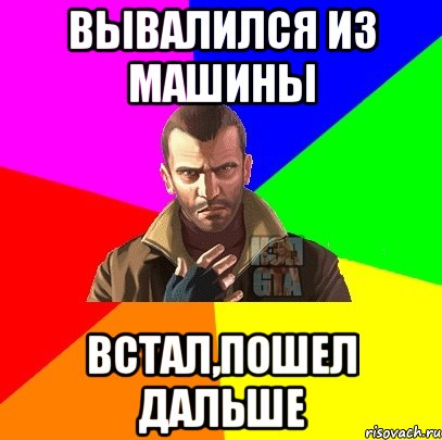 Вывалился из машины Встал,пошел дальше
