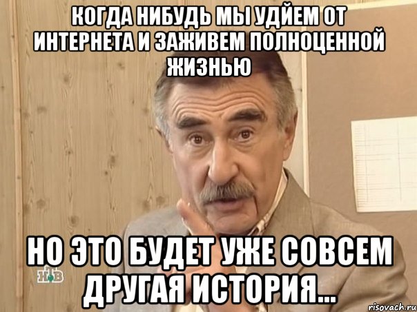 когда нибудь мы удйем от интернета и заживем полноценной жизнью но это будет уже совсем другая история..., Мем Каневский (Но это уже совсем другая история)