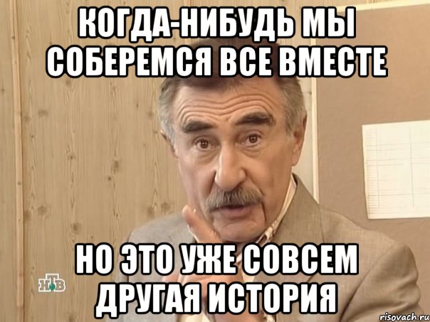 когда-нибудь мы соберемся все вместе но это уже совсем другая история, Мем Каневский (Но это уже совсем другая история)