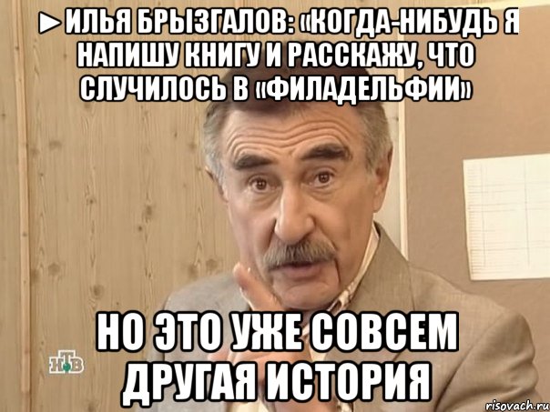 ►илья брызгалов: «когда-нибудь я напишу книгу и расскажу, что случилось в «филадельфии» но это уже совсем другая история, Мем Каневский (Но это уже совсем другая история)