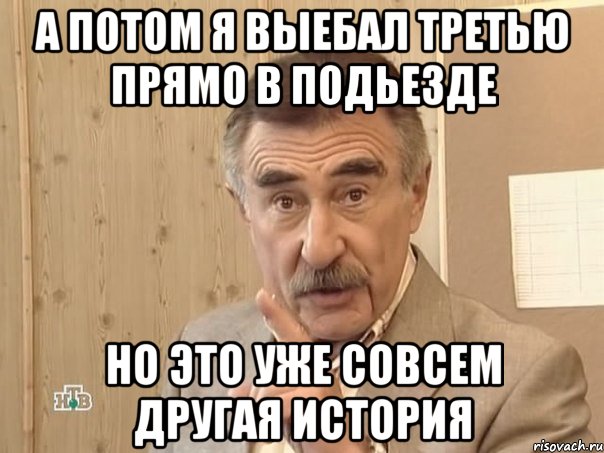 а потом я выебал третью прямо в подьезде но это уже совсем другая история, Мем Каневский (Но это уже совсем другая история)