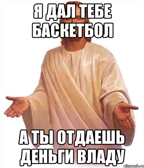 я дал тебе баскетбол а ты отдаешь деньги владу, Мем Иисус
