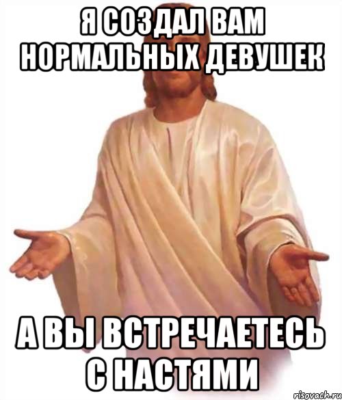 Я создал вам нормальных девушек а вы встречаетесь с настями, Мем Иисус