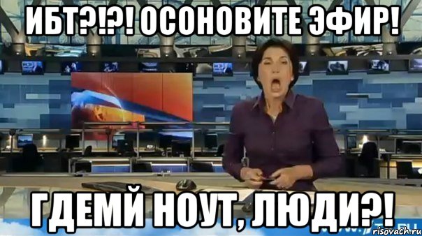 ибт?!?! осоновите эфир! гдемй ноут, люди?!
