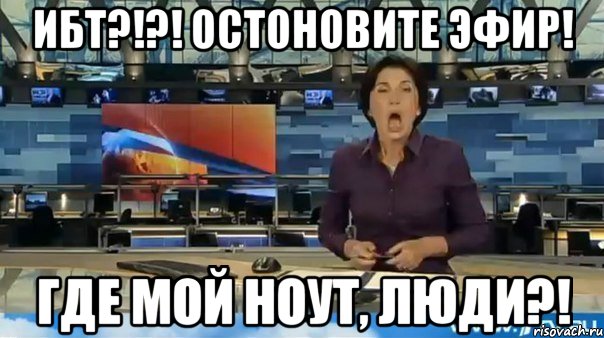 ибт?!?! остоновите эфир! где мой ноут, люди?!