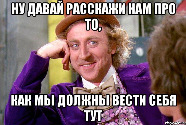 ну давай расскажи нам про то, как мы должны вести себя тут, Мем Ну давай расскажи (Вилли Вонка)