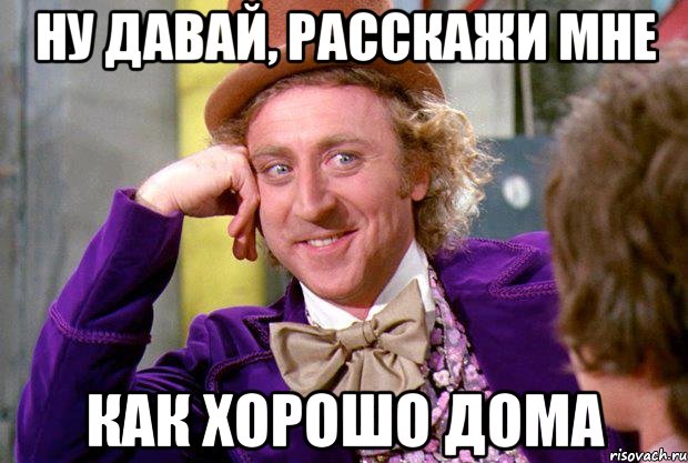 Ну давай, расскажи мне Как хорошо дома, Мем Ну давай расскажи (Вилли Вонка)