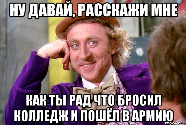 Ну давай, расскажи мне как ты рад что бросил колледж и пошёл в армию, Мем Ну давай расскажи (Вилли Вонка)