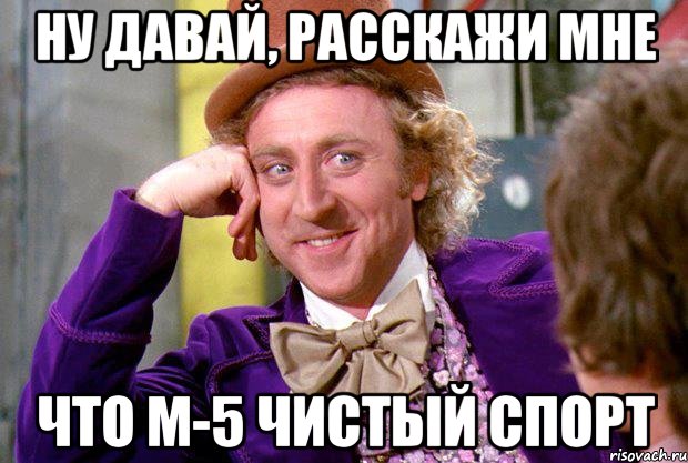 Ну давай, расскажи мне Что М-5 чистый спорт, Мем Ну давай расскажи (Вилли Вонка)