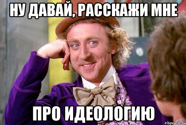 НУ ДАВАЙ, РАССКАЖИ МНЕ ПРО ИДЕОЛОГИЮ, Мем Ну давай расскажи (Вилли Вонка)