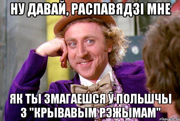 НУ ДАВАЙ, РАСПАВЯДЗІ МНЕ ЯК ТЫ ЗМАГАЕШСЯ Ў ПОЛЬШЧЫ З "КРЫВАВЫМ РЭЖЫМАМ", Мем Ну давай расскажи (Вилли Вонка)