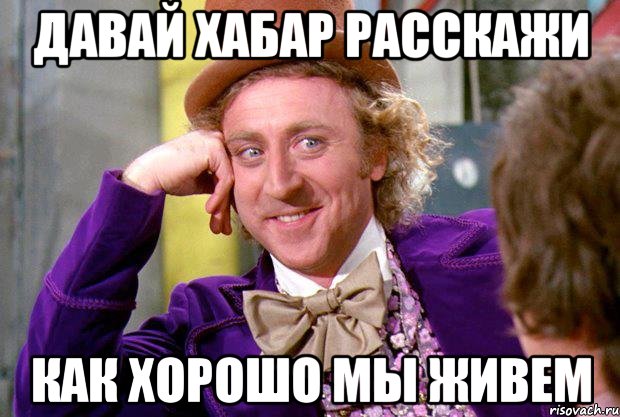 Давай хабар расскажи как хорошо мы живем, Мем Ну давай расскажи (Вилли Вонка)