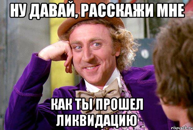 НУ ДАВАЙ, РАССКАЖИ МНЕ КАК ТЫ ПРОШЕЛ ЛИКВИДАЦИЮ, Мем Ну давай расскажи (Вилли Вонка)