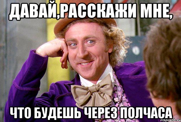 давай,расскажи мне, что будешь через полчаса, Мем Ну давай расскажи (Вилли Вонка)