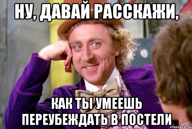 Ну, давай расскажи, как ты умеешь переубеждать в постели, Мем Ну давай расскажи (Вилли Вонка)