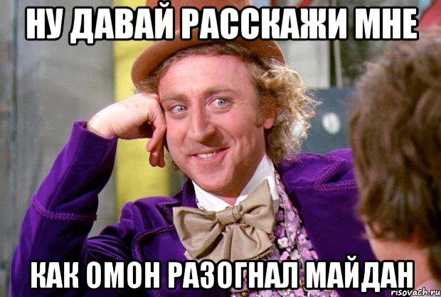 ну давай расскажи мне как омон разогнал майдан, Мем Ну давай расскажи (Вилли Вонка)