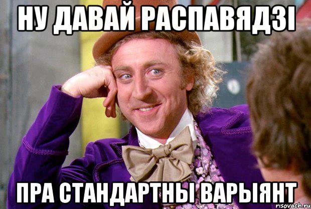 ну давай распавядзі пра стандартны варыянт, Мем Ну давай расскажи (Вилли Вонка)