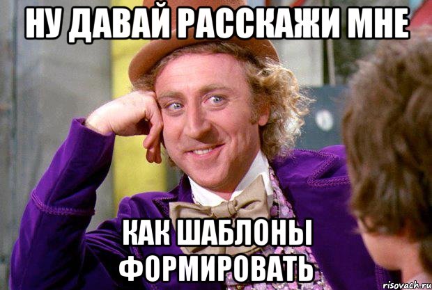 ну давай расскажи мне как шаблоны формировать, Мем Ну давай расскажи (Вилли Вонка)