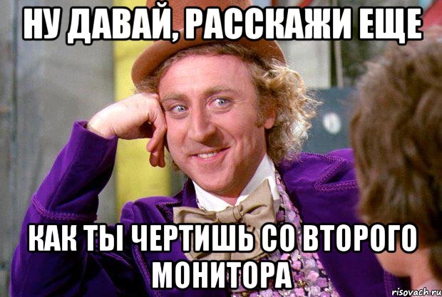 ну давай, расскажи еще как ты чертишь со второго монитора, Мем Ну давай расскажи (Вилли Вонка)