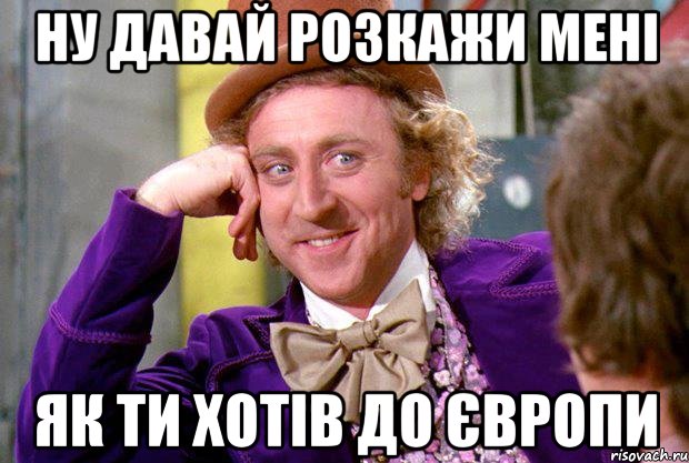 НУ ДАВАЙ РОЗКАЖИ МЕНІ ЯК ТИ ХОТІВ ДО ЄВРОПИ, Мем Ну давай расскажи (Вилли Вонка)