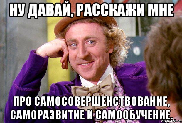 Ну давай, расскажи мне про самосовершенствование, саморазвитие и самообучение., Мем Ну давай расскажи (Вилли Вонка)