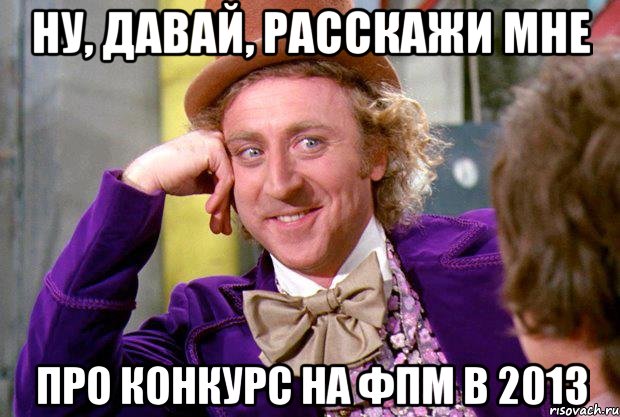 НУ, ДАВАЙ, РАССКАЖИ МНЕ ПРО КОНКУРС НА ФПМ В 2013, Мем Ну давай расскажи (Вилли Вонка)