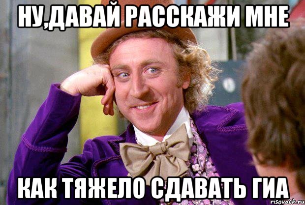 Ну,давай расскажи мне Как тяжело сдавать ГИА, Мем Ну давай расскажи (Вилли Вонка)