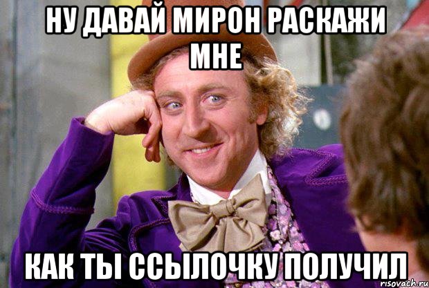 Ну давай Мирон раскажи мне Как ты ссылочку получил, Мем Ну давай расскажи (Вилли Вонка)