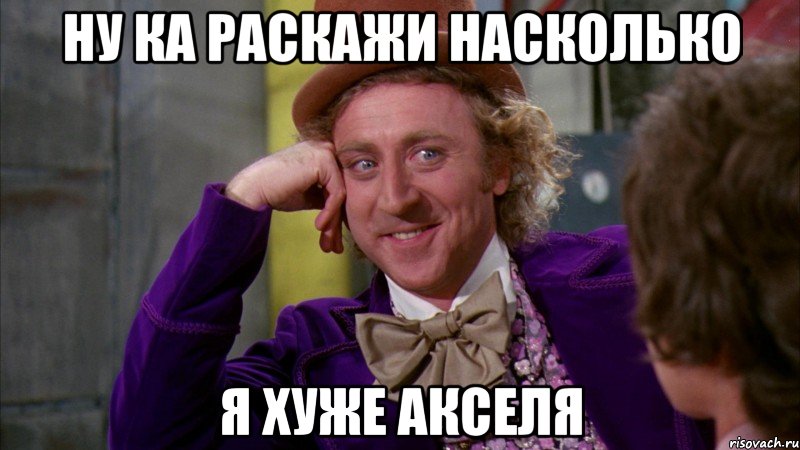 ну ка раскажи насколько я хуже акселя, Мем Ну давай расскажи (Вилли Вонка)