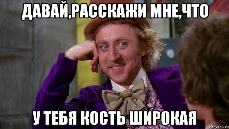давай,расскажи мне,что у тебя кость широкая, Мем Ну давай расскажи (Вилли Вонка)