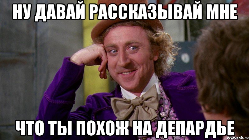 ну давай рассказывай мне что ты похож на депардье, Мем Ну давай расскажи (Вилли Вонка)
