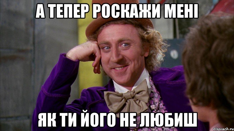 а тепер роскажи мені як ти його не любиш, Мем Ну давай расскажи (Вилли Вонка)