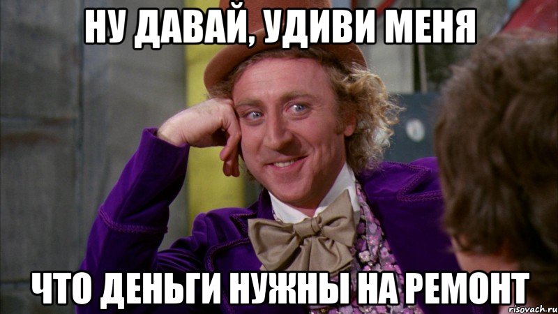 ну давай, удиви меня что деньги нужны на ремонт, Мем Ну давай расскажи (Вилли Вонка)