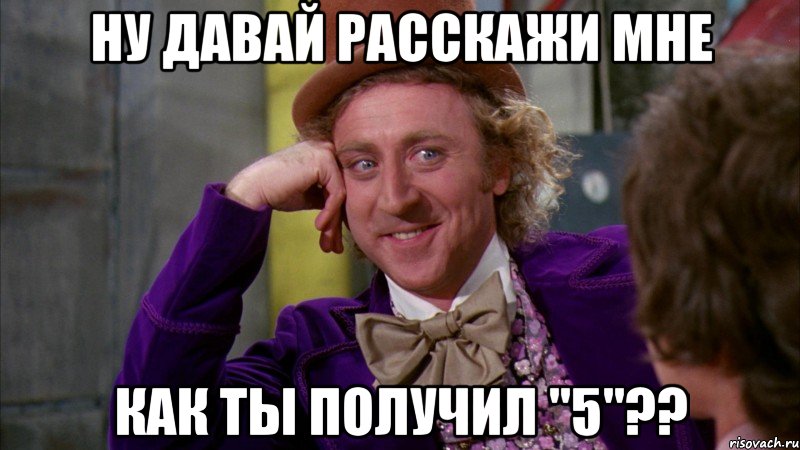 ну давай расскажи мне как ты получил "5"??, Мем Ну давай расскажи (Вилли Вонка)