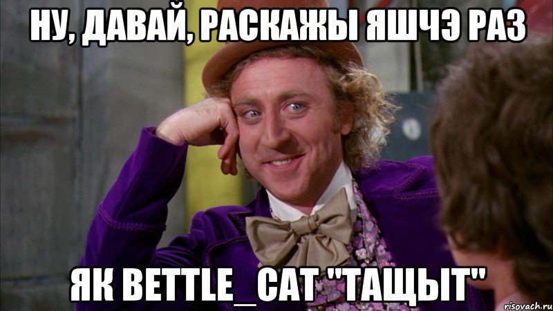 ну, давай, раскажы яшчэ раз як bettle_cat "тащыт", Мем Ну давай расскажи (Вилли Вонка)