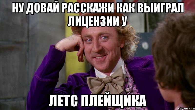 ну довай расскажи как выиграл лицензии у летс плейщика, Мем Ну давай расскажи (Вилли Вонка)