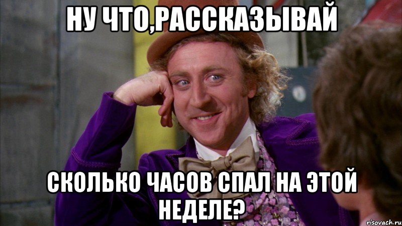 ну что,рассказывай сколько часов спал на этой неделе?, Мем Ну давай расскажи (Вилли Вонка)