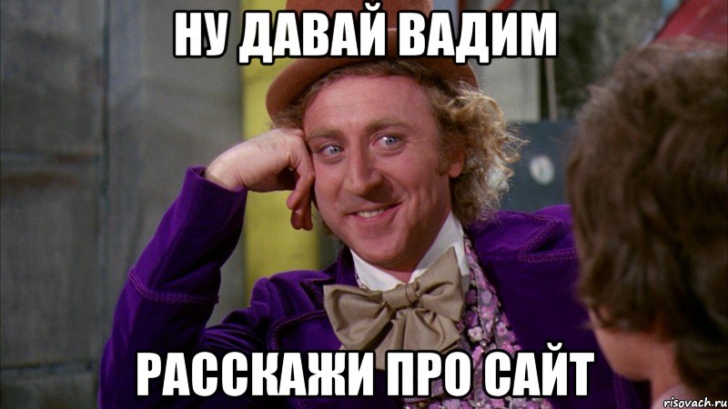 ну давай вадим расскажи про сайт, Мем Ну давай расскажи (Вилли Вонка)