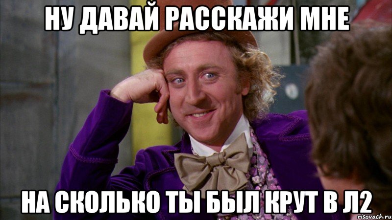 ну давай расскажи мне на сколько ты был крут в л2, Мем Ну давай расскажи (Вилли Вонка)