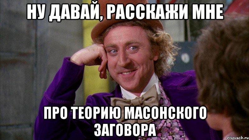 ну давай, расскажи мне про теорию масонского заговора, Мем Ну давай расскажи (Вилли Вонка)