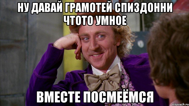 ну давай грамотей спиздонни чтото умное вместе посмеёмся, Мем Ну давай расскажи (Вилли Вонка)
