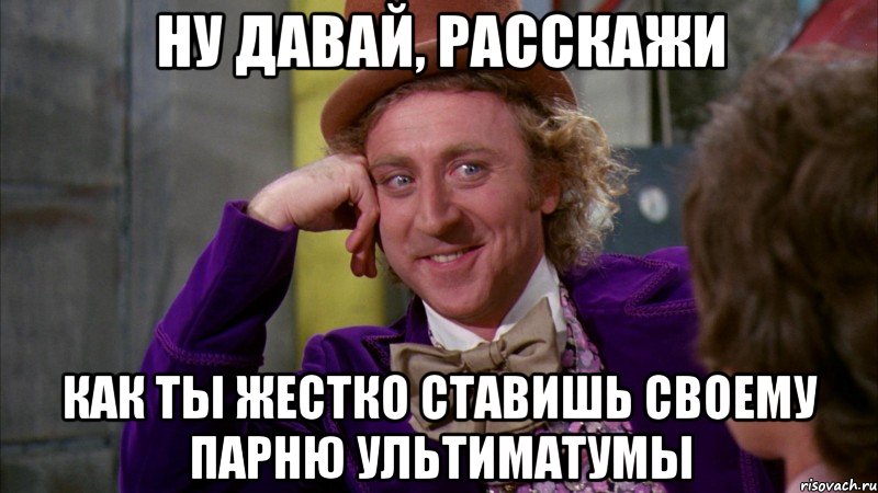ну давай, расскажи как ты жестко ставишь своему парню ультиматумы, Мем Ну давай расскажи (Вилли Вонка)