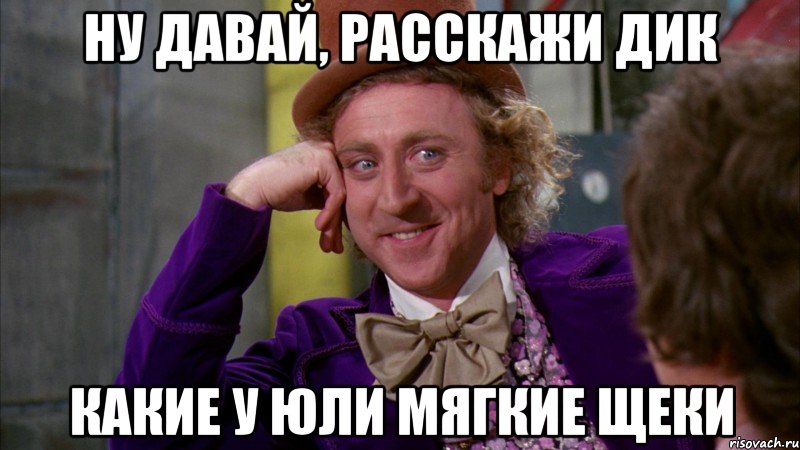 ну давай, расскажи дик какие у юли мягкие щеки, Мем Ну давай расскажи (Вилли Вонка)