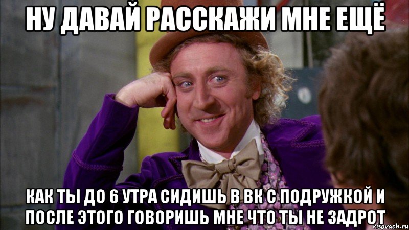 ну давай расскажи мне ещё как ты до 6 утра сидишь в вк с подружкой и после этого говоришь мне что ты не задрот, Мем Ну давай расскажи (Вилли Вонка)